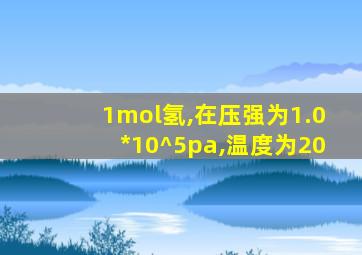 1mol氢,在压强为1.0*10^5pa,温度为20